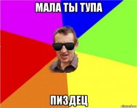 мала ты тупа пиздец