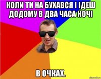 коли ти на бухався і ідеш додому в два часа ночі в очках.