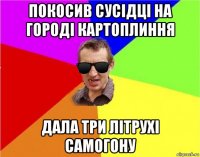 покосив сусідці на городі картоплиння дала три літрухі самогону