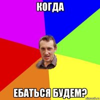 когда ебаться будем?