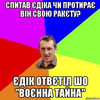 спитав єдіка чи протирає він свою ракєту? єдік отвєтіл шо "воєнна тайна"