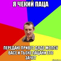 я чекий паца передаю привет дяде мопсу васе и тьохе пацани ето зачет