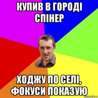 купив в городі спінер ходжу по селі, фокуси показую