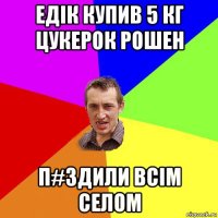 едік купив 5 кг цукерок рошен п#здили всім селом