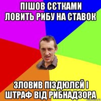 пішов сєтками ловить рибу на ставок зловив піздюлєй і штраф від рибнадзора