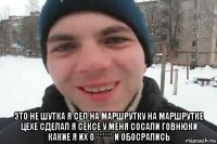  это не шутка я сел на маршрутку на маршрутке цехе сделал я сексе у меня сосали говнюки какие я их о******* и обосрались