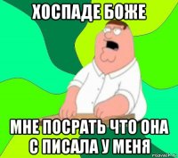 хоспаде боже мне посрать что она с писала у меня