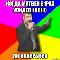 когда матвей в1раз увидел говно он обасрался