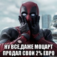  ну все,даже моцарт продал свои 2% евро