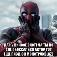  да ну ничосе система ты во сне обоссалься автор тот ещё пиздюк mohctpukblaze