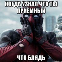 когда узнал что ты приёмный что блядь