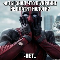 -а ты знал что в украине не платят налоги? -нет..