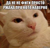 да не не фиги просто ржака про кота наверно 