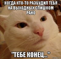 когда кто-то разбудил тебя на выходных слишком рано "тебе конец..."