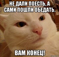 не дали поесть, а сами пошли обедать. вам конец!