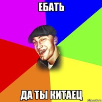 ебать да ты китаец
