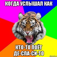 когда услышал как кто-то поёт де-спа-си-то