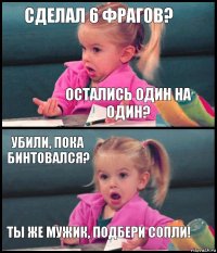 сделал 6 фрагов? остались один на один? убили, пока бинтовался? ты же мужик, подбери сопли!