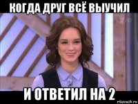 когда друг всё выучил и ответил на 2