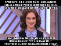 приговор от и.в.сталина №395 - скандальная звезда диана шурыгина обвиняется в клевете на сергея семенова и военный суд приговорил диану шурыгину приговорить к высшей мере наказания - расстрелу. а ей по#уй что ее расстрелят. и быстренько застрелили ее. кто за?