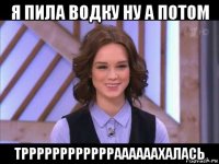 я пила водку ну а потом трррррррррррраааааахалась