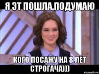 я эт пошла,подумаю кого посажу на 8 лет строгача)))