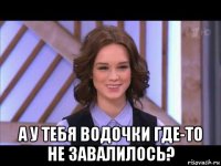  а у тебя водочки где-то не завалилось?