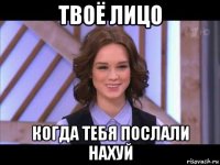 твоё лицо когда тебя послали нахуй