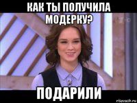 как ты получила модерку? подарили