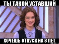 ты такой уставший хочешь отпуск на 8 лет