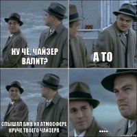 Ну чё, чайзер валит? А то Слышал БМВ на атмосфере круче твоего чайзера ....