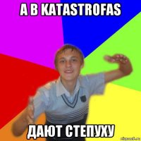 а в katastrofas дают степуху