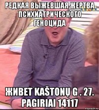 редкая выжевшая жертва психиатрического геноцида живет kaštonų g . 27. pagiriai 14117