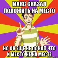 макс сказал положить на место но он еще не понял что и место не на месте