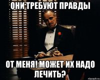 они требуют правды от меня! может их надо лечить?