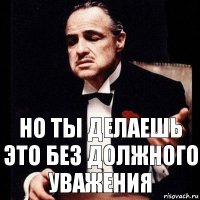 Но ты делаешь это без должного уважения