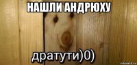 нашли андрюху 