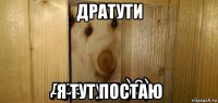 дратути я тут постаю