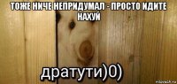 тоже ниче непридумал - просто идите нахуй 