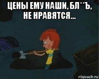 цены ему наши, бл**ъ, не нравятся... 