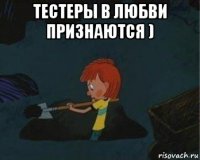 тестеры в любви признаются ) 