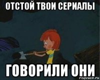 отстой твои сериалы говорили они