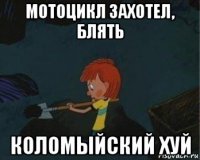 мотоцикл захотел, блять коломыйский хуй