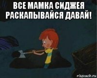 все мамка сиджея раскапывайся давай! 