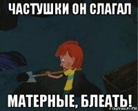 частушки он слагал матерные, блеать!