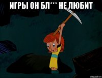 игры он бл*** не любит 