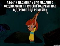 а были дедушка у вас медали с орденами нет я гусей в то время пас в деревне под ромнами 