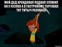 мой дед арендовал подвал служил он у хозяев а в гастрономе торговал тит титыч разуваев 