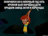 скончался он в холерный год хоть крепкой был породы а дети продали завод затон и пароходы 