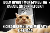 всем привет мои бро вы на канале джони кетсвил и севодня мы будем играть в 24 часа